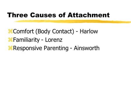 Three Causes of Attachment zComfort (Body Contact) - Harlow zFamiliarity - Lorenz zResponsive Parenting - Ainsworth.
