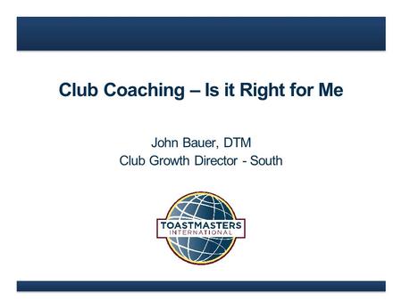 Club Coaching – Is it Right for Me John Bauer, DTM Club Growth Director - South.