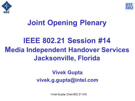 Vivek Gupta, Chair 802.21 WG Joint Opening Plenary IEEE 802.21 Session #14 M edia Independent Handover Services Jacksonville, Florida Vivek Gupta