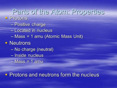 Parts of the Atom: Properties  Protons: –Positive charge –Located in nucleus –Mass = 1 amu (Atomic Mass Unit)  Neutrons –No charge (neutral) –Inside.