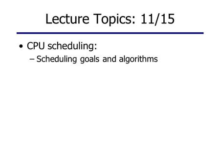Lecture Topics: 11/15 CPU scheduling: –Scheduling goals and algorithms.