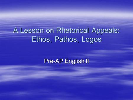 A Lesson on Rhetorical Appeals: Ethos, Pathos, Logos Pre-AP English II.
