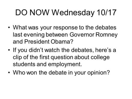 DO NOW Wednesday 10/17 What was your response to the debates last evening between Governor Romney and President Obama? If you didn’t watch the debates,