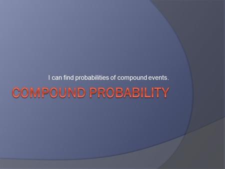 I can find probabilities of compound events.. Compound Events  Involves two or more things happening at once.  Uses the words “and” & “or”