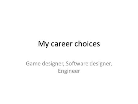 My career choices Game designer, Software designer, Engineer.