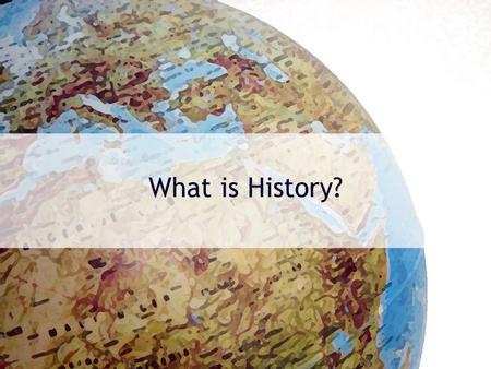What is History?. WWWWWH of History? Who? –Who makes it? Who is it about? What? –What is included? What is not included? When? –When does history take.