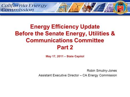 Energy Efficiency Update Before the Senate Energy, Utilities & Communications Committee Part 2 May 17, 2011 – State Capitol Robin Smutny-Jones Assistant.