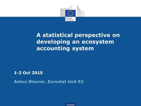 Eurostat A statistical perspective on developing an ecosystem accounting system 1-2 Oct 2015 Anton Steurer, Eurostat Unit E2.