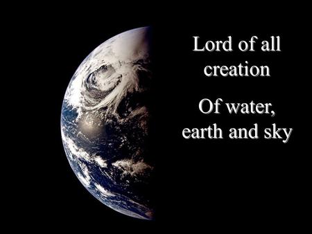 Lord of all creation Of water, earth and sky Lord of all creation Of water, earth and sky.