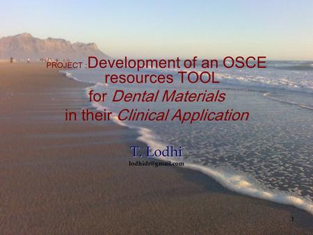 1 PROJECT : Development of an OSCE resources TOOL for Dental Materials in their Clinical Application T. Lodhi