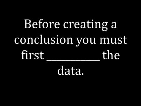 Before creating a conclusion you must first ___________ the data.