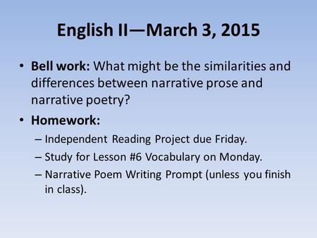 English II—March 3, 2015 Bell work: What might be the similarities and differences between narrative prose and narrative poetry? Homework: – Independent.