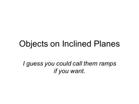 Objects on Inclined Planes I guess you could call them ramps if you want.
