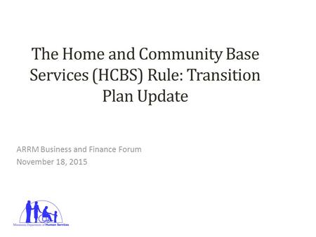 The Home and Community Base Services (HCBS) Rule: Transition Plan Update ARRM Business and Finance Forum November 18, 2015 1.