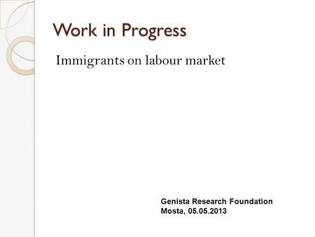 Work in Progress Immigrants on labour market Genista Research Foundation Mosta, 05.05.2013.
