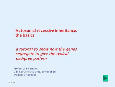 Autosomal recessive inheritance: the basics a tutorial to show how the genes segregate to give the typical pedigree pattern Professor P Farndon, Clinical.