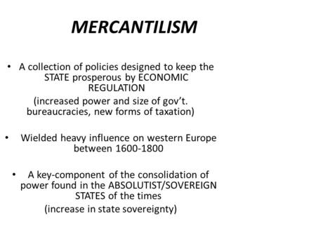 MERCANTILISM A collection of policies designed to keep the STATE prosperous by ECONOMIC REGULATION (increased power and size of gov’t. bureaucracies, new.
