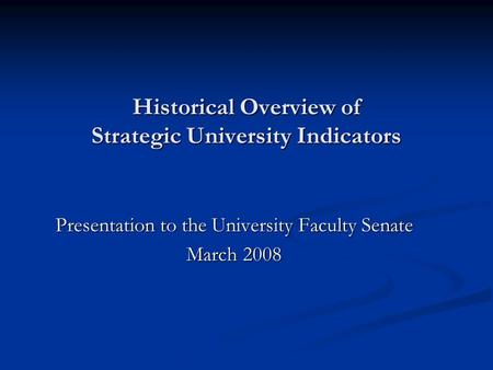 Historical Overview of Strategic University Indicators Presentation to the University Faculty Senate March 2008.