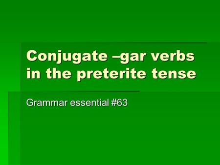 Conjugate –gar verbs in the preterite tense Grammar essential #63.