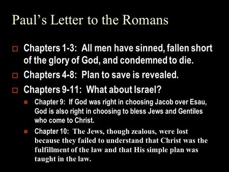  Chapters 1-3: All men have sinned, fallen short of the glory of God, and condemned to die.  Chapters 4-8: Plan to save is revealed.  Chapters 9-11: