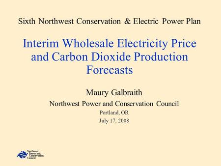 Sixth Northwest Conservation & Electric Power Plan Interim Wholesale Electricity Price and Carbon Dioxide Production Forecasts Maury Galbraith Northwest.