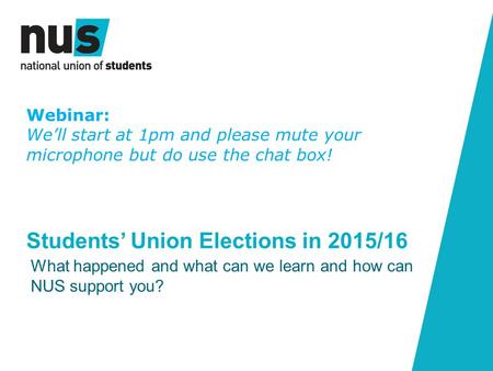 Students’ Union Elections in 2015/16 What happened and what can we learn and how can NUS support you? Webinar: We’ll start at 1pm and please mute your.
