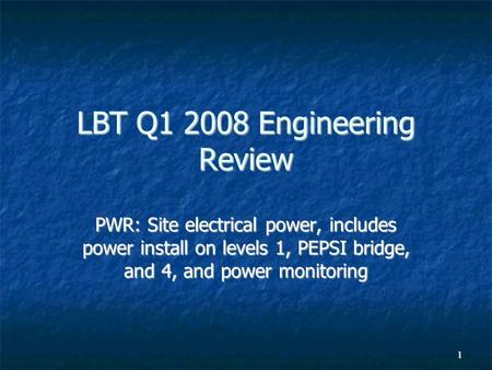 1 LBT Q1 2008 Engineering Review PWR: Site electrical power, includes power install on levels 1, PEPSI bridge, and 4, and power monitoring.