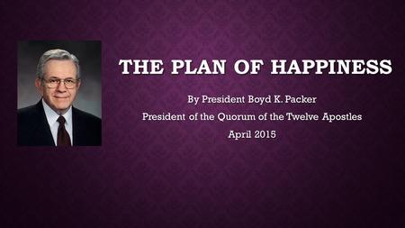 THE PLAN OF HAPPINESS By President Boyd K. Packer President of the Quorum of the Twelve Apostles April 2015.