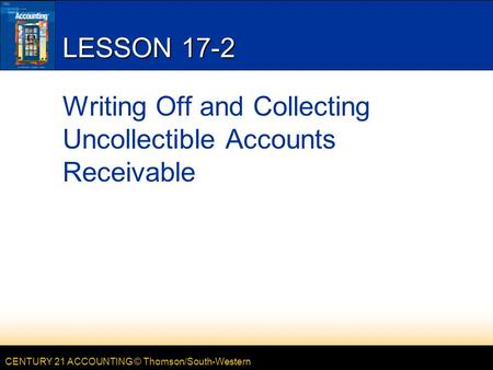 CENTURY 21 ACCOUNTING © Thomson/South-Western LESSON 17-2 Writing Off and Collecting Uncollectible Accounts Receivable.