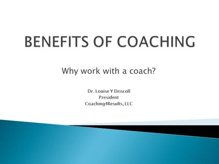 Why work with a coach? Dr. Louise Y Driscoll President Coaching4Results, LLC.
