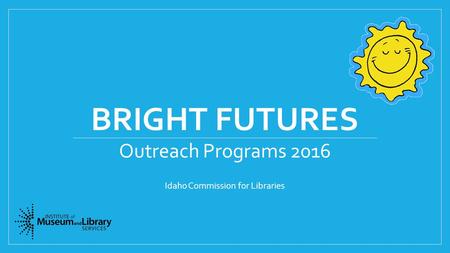 BRIGHT FUTURES Outreach Programs 2016 Idaho Commission for Libraries.