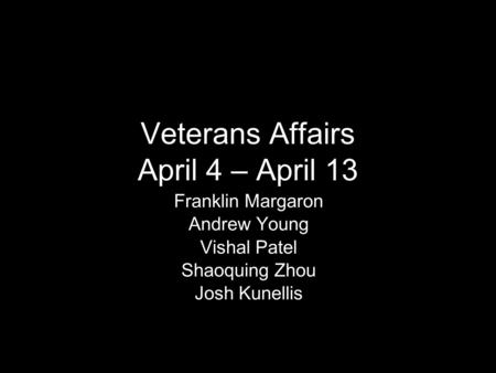Veterans Affairs April 4 – April 13 Franklin Margaron Andrew Young Vishal Patel Shaoquing Zhou Josh Kunellis.