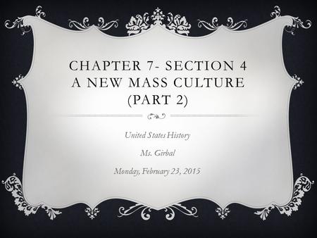 CHAPTER 7- SECTION 4 A NEW MASS CULTURE (PART 2) United States History Ms. Girbal Monday, February 23, 2015.