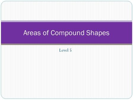 Level 5 Areas of Compound Shapes. Compound Shapes Shapes Compound shapes Can you describe what a compound shape is?