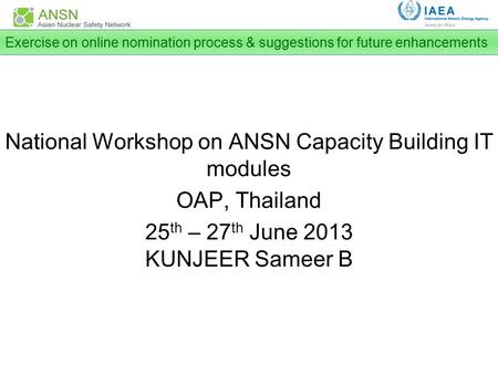 National Workshop on ANSN Capacity Building IT modules OAP, Thailand 25 th – 27 th June 2013 KUNJEER Sameer B Exercise on online nomination process & suggestions.