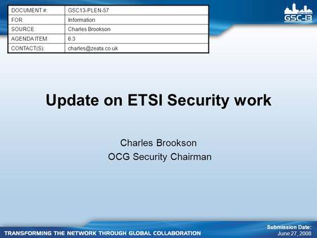 Update on ETSI Security work Charles Brookson OCG Security Chairman DOCUMENT #:GSC13-PLEN-57 FOR:Information SOURCE:Charles Brookson AGENDA ITEM:6.3