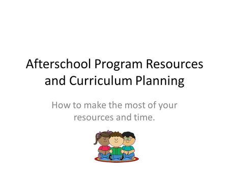 Afterschool Program Resources and Curriculum Planning How to make the most of your resources and time.