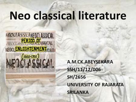 Neo classical literature A.M.CK.ABEYSEKARA SSH/11/12/006 SH/2656 UNIVERSITY OF RAJARATA SRILANKA.