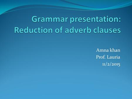 Amna khan Prof. Lauria 11/2/2015. What’s an adverb clause? Independent clause + Dependent clause (subject+ verb+ object) + (Subordinating conjunction.