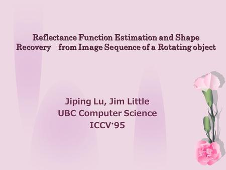 Reflectance Function Estimation and Shape Recovery from Image Sequence of a Rotating object Jiping Lu, Jim Little UBC Computer Science ICCV ’ 95.