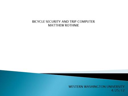 BICYCLE SECURITY AND TRIP COMPUTER MATTHEW ROTHNIE WESTERN WASHINGTON UNIVERSITY 4/25/12.