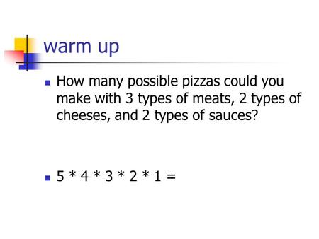 Warm up How many possible pizzas could you make with 3 types of meats, 2 types of cheeses, and 2 types of sauces? 5 * 4 * 3 * 2 * 1 =
