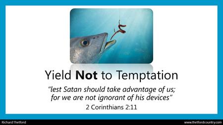 Yield Not to Temptation “lest Satan should take advantage of us; for we are not ignorant of his devices” 2 Corinthians 2:11 Richard Thetford www.thetfordcountry.com.