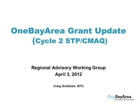 OneBayArea Grant Update ( Cycle 2 STP/CMAQ) Regional Advisory Working Group April 3, 2012 Craig Goldblatt, MTC.
