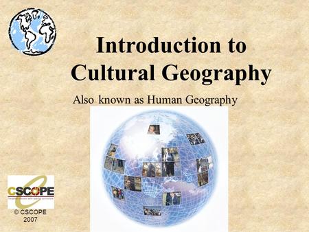 © CSCOPE 2007 Introduction to Cultural Geography Also known as Human Geography.