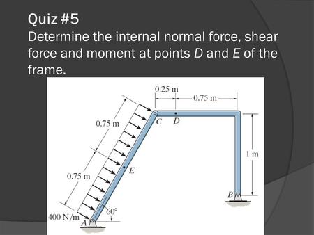 Quiz #5 Determine the internal normal force, shear force and moment at points D and E of the frame.