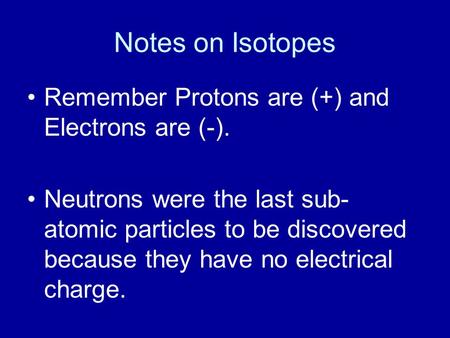 Notes on Isotopes Remember Protons are (+) and Electrons are (-). Neutrons were the last sub- atomic particles to be discovered because they have no electrical.