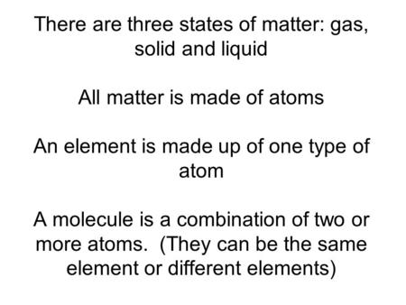 There are three states of matter: gas, solid and liquid All matter is made of atoms An element is made up of one type of atom A molecule is a combination.