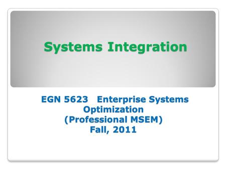 Systems Integration EGN 5623 Enterprise Systems Optimization (Professional MSEM) Fall, 2011 Systems Integration EGN 5623 Enterprise Systems Optimization.