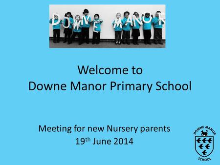 Welcome to Downe Manor Primary School Meeting for new Nursery parents 19 th June 2014.